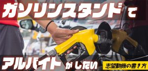 ガソリンスタンドでバイトがしたい！志望動機の書き方【例文付き】