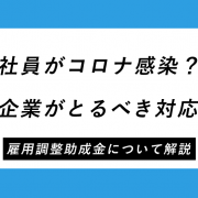 社員がコロナ感染？企業がとるべき対応+雇用調整助成金について解説